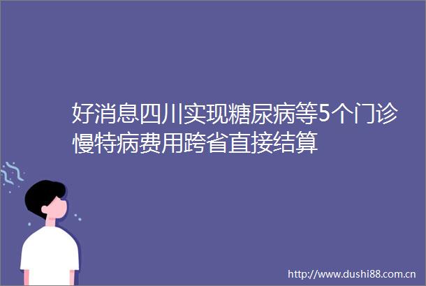 好消息四川实现糖尿病等5个门诊慢特病费用跨省直接结算