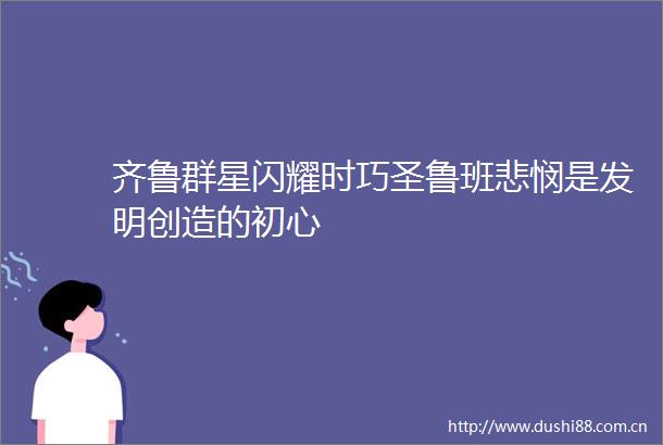 齐鲁群星闪耀时巧圣鲁班悲悯是发明创造的初心