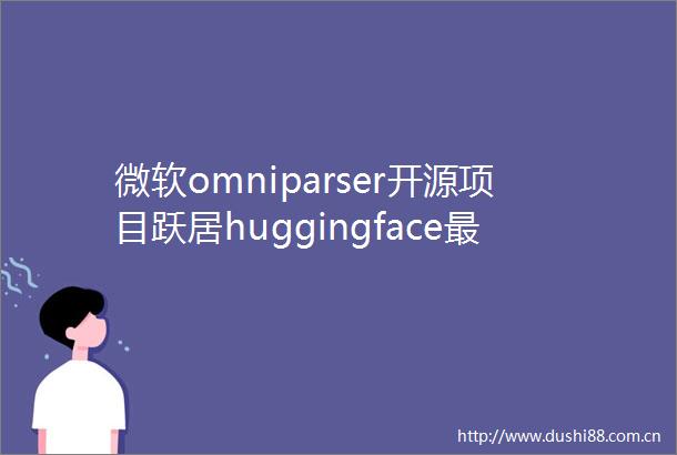 微软omniparser开源项目跃居huggingface最受欢迎模型榜首