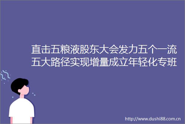直击五粮液股东大会发力五个一流五大路径实现增量成立年轻化专班五粮液下半年营销策略全面
