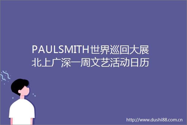PAULSMITH世界巡回大展北上广深一周文艺活动日历