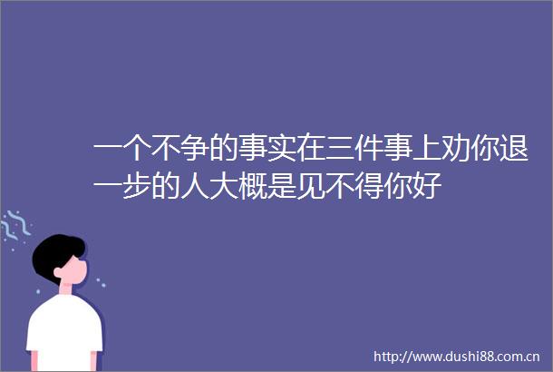 一个不争的事实在三件事上劝你退一步的人大概是见不得你好