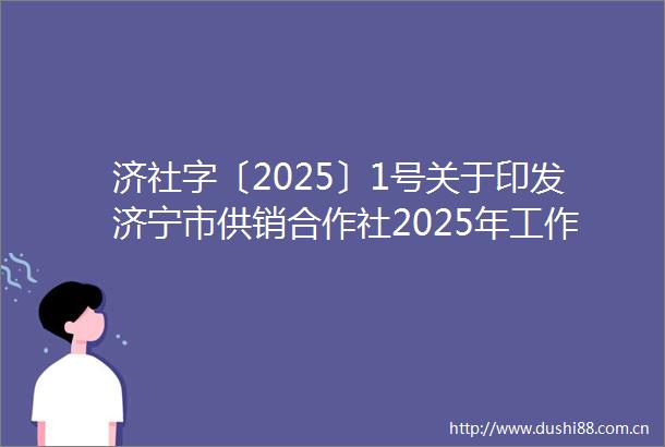 济社字〔2025〕1号关于印发济宁市供销合作社2025年工作要点的通知