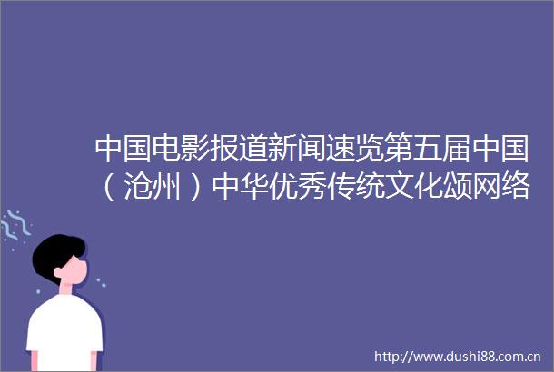 电影报道新闻速览第五届（沧州）中华优秀传统文化颂网络电影盛典启动