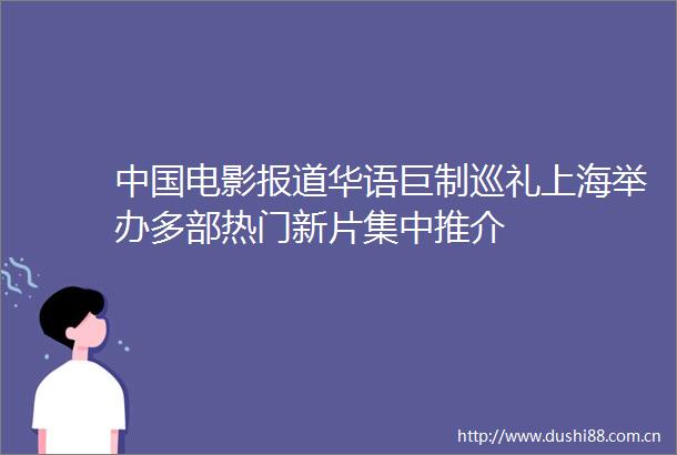 电影报道华语巨制巡礼上海举办多部热门新片集中推介