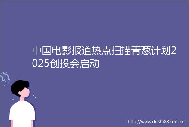电影报道热点扫描青葱计划2025创投会启动