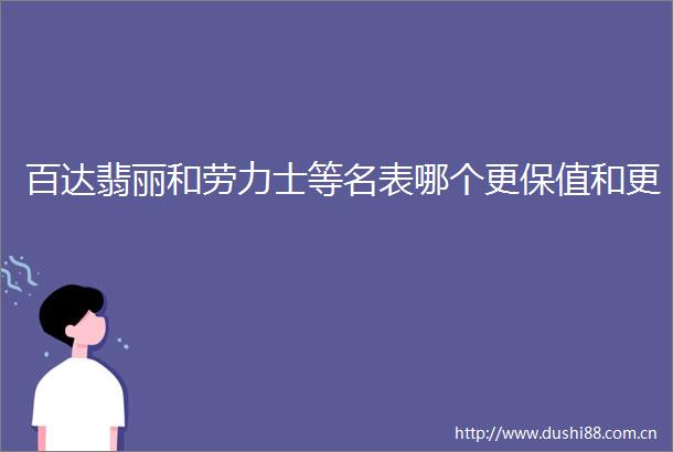百达翡丽和劳力士等名表哪个更保值和更