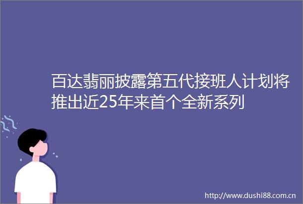 百达翡丽披露第五代接班人计划将推出近25年来首个全新系列