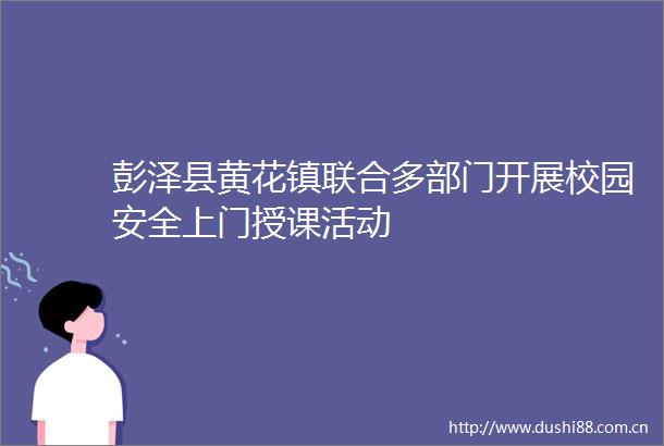彭泽县黄花镇联合多部门开展校园安全上门授课活动