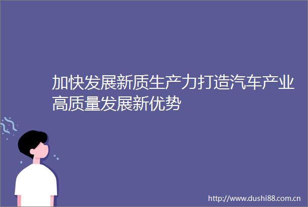 加快发展新质生产力打造汽车产业高质量发展新优势