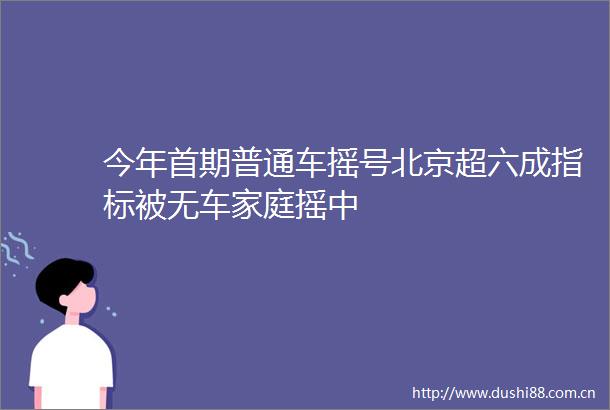 今年首期普通车摇号北京超六成指标被无车家庭摇中