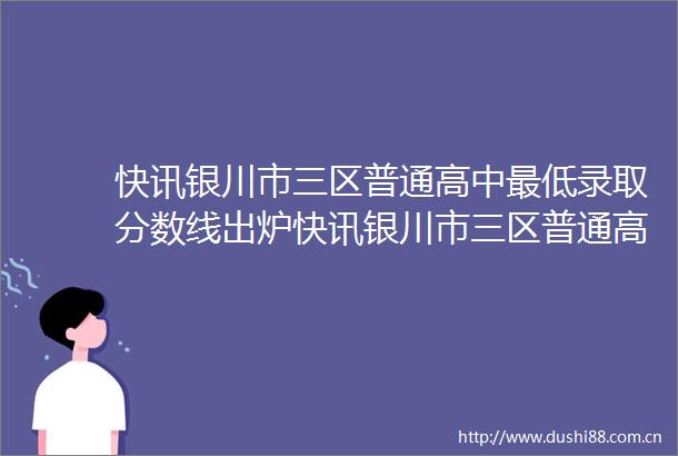 快讯银川市三区普通高中最低录取分数线出炉快讯银川市三区普通高中最低录取分数线出炉