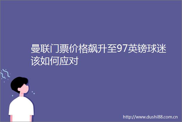 曼联门票价格飙升至97英镑球迷该如何应对