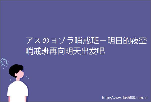 アスのヨゾラ哨戒班ー明日的夜空哨戒班再向明天出发吧