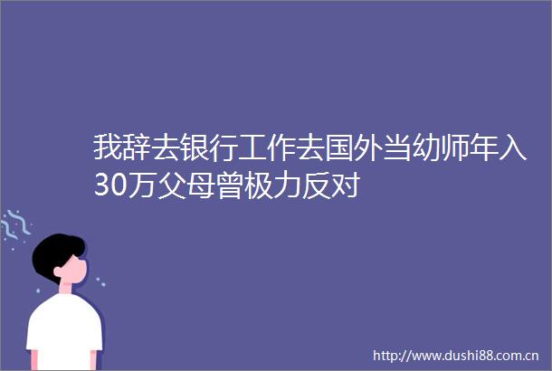 我辞去银行工作去国外当幼师年入30万父母曾极力反对