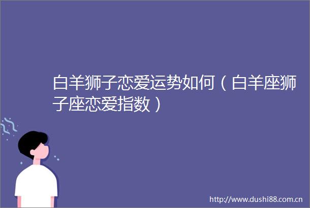 白羊狮子恋爱运势如何（白羊座狮子座恋爱指数）