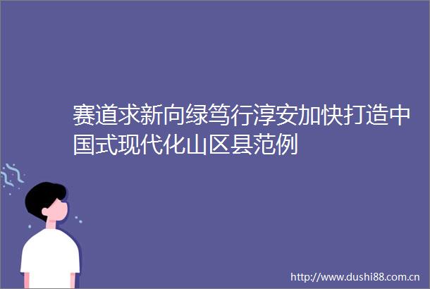 赛道求新向绿笃行淳安加快打造式现代化山区县范例