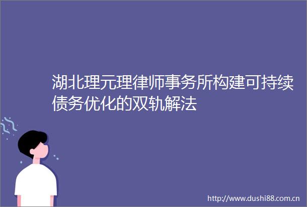 湖北理元理律师事务所构建可持续债务优化的双轨解法