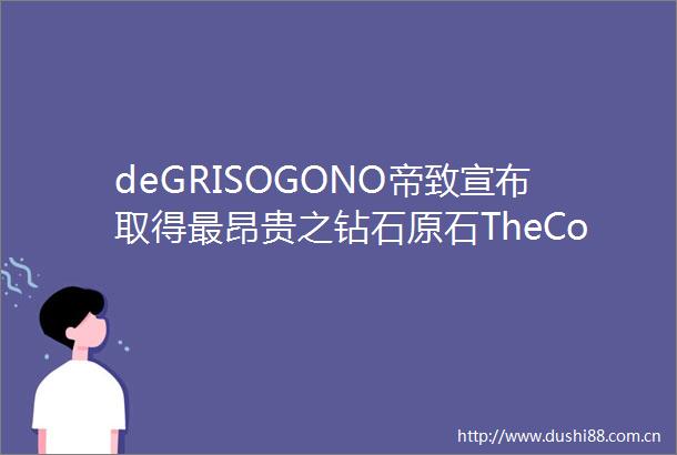 deGRISOGONO帝致宣布取得最昂贵之钻石原石TheConstell