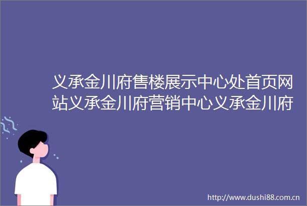义承金川府售楼展示中心处首页网站义承金川府营销中心义承金川府欢迎您楼盘详情最新价格户型图容积率售楼处