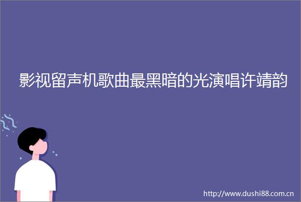 影视留声机歌曲最黑暗的光演唱许靖韵