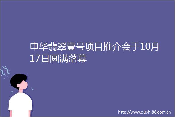 申华翡翠壹号项目推介会于10月17日圆满落幕