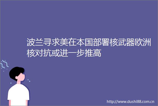 波兰寻求美在本国部署核武器欧洲核对抗或进一步推高