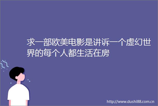 求一部欧美电影是讲诉一个虚幻世界的每个人都生活在房