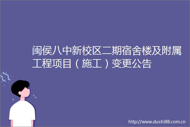 闽侯八中新校区二期宿舍楼及附属工程项目（施工）变更公告