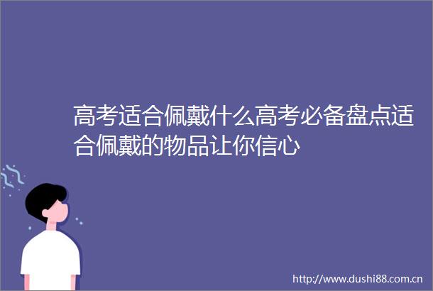 高考适合佩戴什么高考必备盘点适合佩戴的物品让你信心