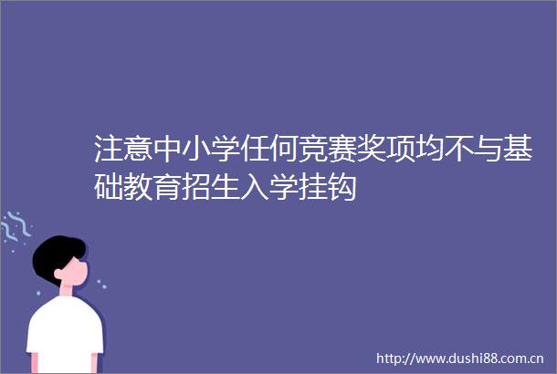 注意中小学任何竞赛奖项均不与基础教育招生入学挂钩