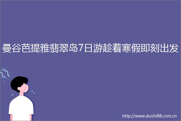 曼谷芭提雅翡翠岛7日游趁着寒假即刻出发