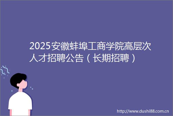 2025安徽蚌埠工商学院高层次人才招聘公告（长期招聘）