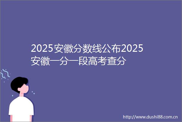 2025安徽分数线公布2025安徽一分一段高考查分