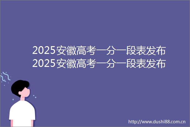 2025安徽高考一分一段表发布2025安徽高考一分一段表发布