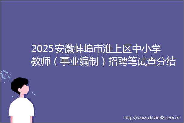 2025安徽蚌埠市淮上区中小学教师（事业编制）招聘笔试查分结果拟入围专业测试人员名及现场资格复审公告