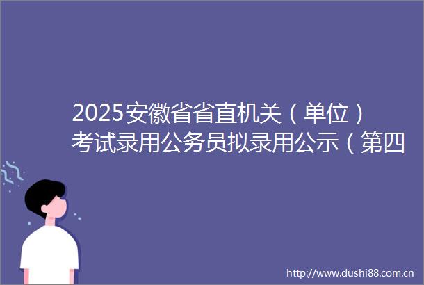 2025安徽省省直机关（单位）考试录用员拟录用公示（第四批）