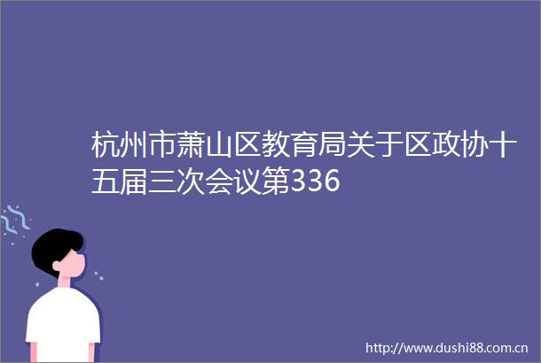 杭州市萧山区教育局关于区政协十五届三次会议第336