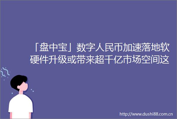 「盘中宝」数字币加速落地软硬件升级或带来超千亿市场空间这家公司数字币硬钱包已批量供货