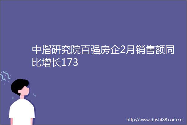 中指研究院百强房企2月销售额同比增长173