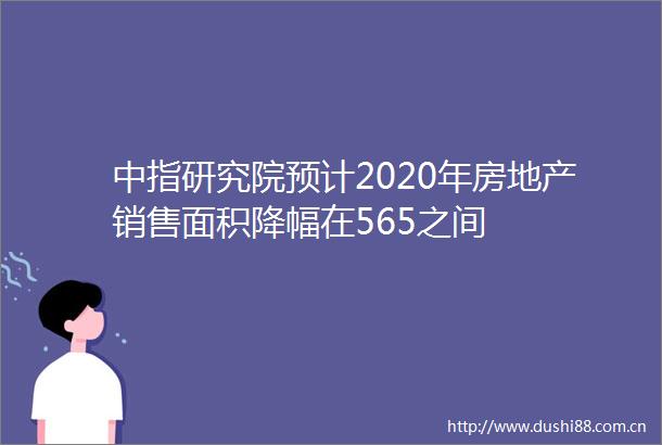 中指研究院预计2020年房地产销售面积降幅在565之间