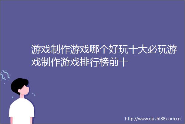 游戏制作游戏哪个好玩十大必玩游戏制作游戏排行榜前十