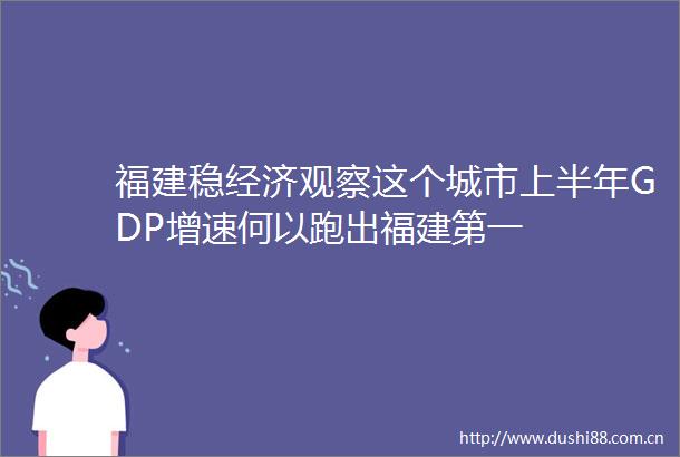福建稳经济观察这个城市上半年GDP增速何以跑出福建第一