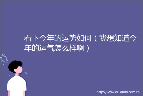 看下今年的运势如何（我想知道今年的运气怎么样啊）