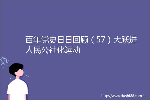 百年党史日日回顾（57）大跃进公社化运动