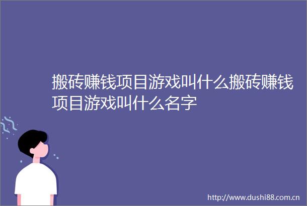 搬砖赚钱项目游戏叫什么搬砖赚钱项目游戏叫什么名字
