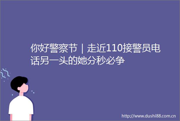 你好节｜走近110接警员电话另一头的她分秒必争