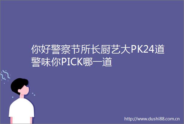 你好节所长厨艺大PK24道警味你PICK哪一道
