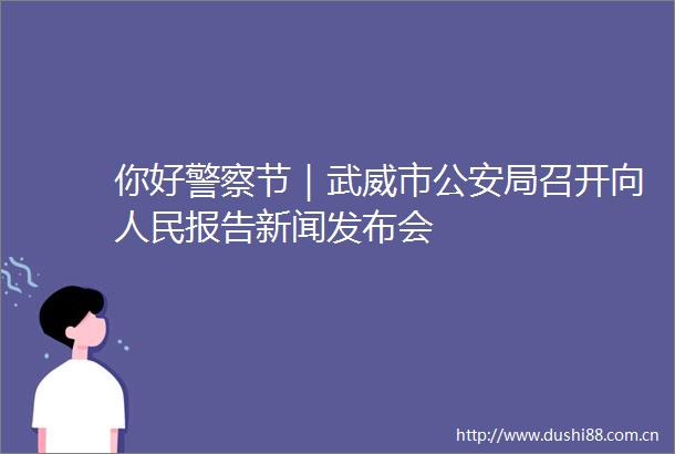 你好节｜武威市局召开向报告新闻发布会