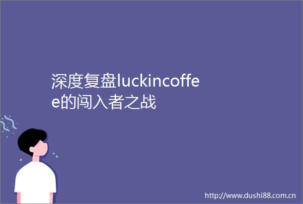 深度复盘luckincoffee的闯入者之战